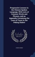 Progressive Lessons in the Chinese Spoken Language, With Lists of Common Words and Phrases, and an Appendix Containing the Laws of Tones in the Peking Dialect 1014932548 Book Cover