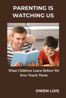PARENTING IS WATCHING US: What Children Learn Before We Ever Teach Them B0GKPQTJYG Book Cover