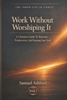 Work Without Worshiping It: A Christian Guide To Burnout, Productivity, And Keeping Your Soul (The Inner Life in Christ) B0GTKF483M Book Cover