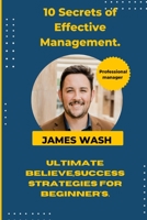 10 Secrets of Effective Management: Ultimate believe,success strategies for beginner's. B0BLQYMQT6 Book Cover