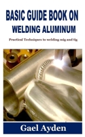 BASIC GUIDE BOOK ON WELDING ALUMINUM: Practical Techniques to welding mig and tig B09JDZJH36 Book Cover