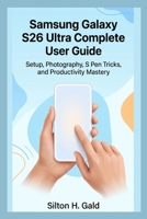 SAMSUNG GALAXY S26 ULTRA COMPLETE USER GUIDE: Setup, Photography, S Pen Tricks, and Productivity Mastery B0H7S8VPKL Book Cover