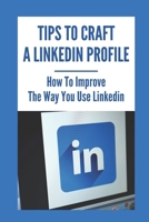 Tips To Craft A LinkedIn Profile: How To Improve The Way You Use LinkedIn: Make Linkedin Work B09B3TM6VK Book Cover