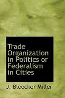 Trade organizations in politics; or, Federalism in cities, [and others papers] 3337132588 Book Cover