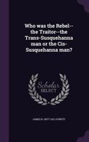 Who Was the Rebel--the Traitor--the Trans-Susquehanna Man or the Cis-Susquehanna Man? 1359628797 Book Cover