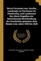 Herrn Fortunats von Juvalte, Landvogts zu F�rstenau im Domleschg, und Landamme des obern Engadins etc. hinterlassene Beschreibung der Geschichte gemeiner drey B�nde vom Jahre 1592 bis 1649 0274673630 Book Cover
