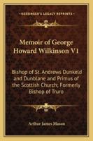 Memoir of George Howard Wilkinson V1: Bishop of St. Andrews Dunkeld and Dunblane and Primus of the Scottish Church; Formerly Bishop of Truro 1162991054 Book Cover