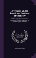 A Treatise On the Practice of the Court of Chancery: With an Appendix of Forms and Precedents of Costs, Adapted to the Last New Orders, Volume 2 1345305907 Book Cover