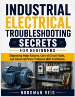 Industrial Electrical Troubleshooting Secrets For Beginners: Diagnosing Motor Failures, Control Circuit Faults, and Industrial Power Problems With Confidence B0H24BYR68 Book Cover