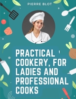 Practical Cookery, for Ladies and Professional Cooks: The Whole Science and Art of Preparing Human Food 180547541X Book Cover