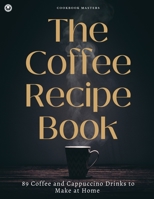 The Coffee Recipe Book: 89 Coffee and Cappuccino Drinks to Make at Home 1803390913 Book Cover