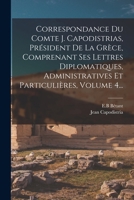 Correspondance Du Comte J. Capodistrias, Pr�sident de la Gr�ce, Comprenant Ses Lettres Diplomatiques, Administratives Et Particuli�res, Volume 4... 1017500142 Book Cover