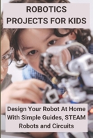 Robotics Projects for Kids: Design Your Robot At Home With Simple Guides, STEAM Robots and Circuits: Robotic Guide For Engineering Students B08XN9G7NB Book Cover