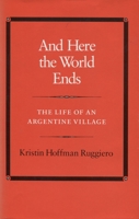 And Here the World Ends: The Life of an Argentine Village 0804713790 Book Cover