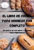 El Libro de Cocina Para Hornear Pan Completo: 100 Receta de Pan Simple Y Deliciosa Para Principiantes 180350532X Book Cover