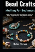 Bead Crafts Making For Beginners: Step-By-Step Creative Projects To Design Unique Accessories, Jewelry, And Decorative Art While Developing Precision, Patience, And Artistic Confidence B0GPWXH9DW Book Cover