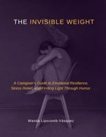 The Invisible Weight: A Caregiver's Guide to Emotional Resilience, Stress Relief, and Finding Light Through Humor B0GZS6W29M Book Cover