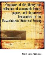 Catalogue of the Library and Collection of Autograph Letters, Papers, and Documents: Bequeathed to the Massachusetts Historical Society 0530780690 Book Cover