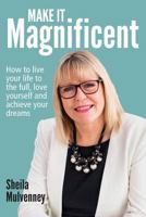Make It Magnificent: How to Live Your Life to the Full, Love Yourself and Achieve Your Dreams 0993476120 Book Cover