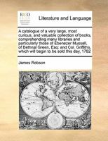 A catalogue of a very large, most curious, and valuable collection of books, comprehending many libraries and particularly those of Ebenezer ... which will begin to be sold this day, 1782 1171410670 Book Cover