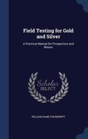 Field Testing for Gold and Silver: A Practical Manual for Prospectors and Miners - Primary Source Edition 1017450919 Book Cover