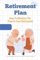 Retirement Plan: How To Minimize The Time To Your Retirement: Retirement Plan B09CG94RNY Book Cover