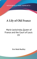 A Lily Of Old France: Marie Leckzinska, Queen Of France And The Court Of Louis XV 1163174211 Book Cover