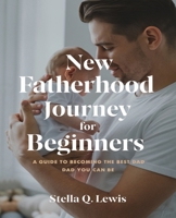 New Fatherhood Journey for beginners: A Comprehensive Guide for First-Time Dads on Pregnancy Insights and Essential Preparations from Conception Through Birth B0DPCV6ZVT Book Cover