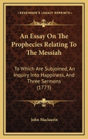 An Essay on the Prophecies relating to the Messiah: to which are subjoined, An Inquiry into Happiness, and three Sermons 1148023062 Book Cover