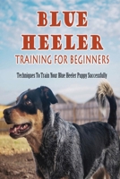 Blue Heeler Training For Beginners: Techniques To Train Your Blue Heeler Puppy Successfully: Guide To Socializing Your Blue Heeler Puppy B09CGBK4PZ Book Cover