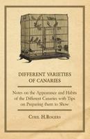 Different Varieties of Canaries - Notes on the Appearance and Habits of the Different Canaries with Tips on Preparing them to Show 1447415159 Book Cover