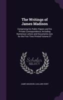 The Writings of James Madison: Comprising His Public Papers and His Private Correspondence, Including Numerous Letters and Documents Now for the First Time Printed Volume 07 1240062257 Book Cover