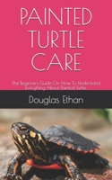 PAINTED TURTLE CARE: The Beginners Guide On How To Understand Everything About Painted Turtle. B08QW71ZFW Book Cover