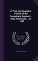 A True and Impartial History of the Conspiracy Against ... King William III ... in ... 1695 1359110941 Book Cover