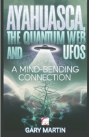Ayahuasca, the Quantum Web and UFOs: A Mind-Bending Connection: A Journey into Quantum Reality: Exploring the Surprising Link Between Shamanic Visions and UFO Encounters B0DTYY4K1Q Book Cover