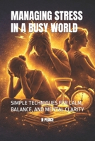 MANAGING STRESS IN A BUSY WORLD: SIMPLE TECHNIQUES FOR CALM, BALANCE, AND MENTAL CLARITY B0GQLTVQ9K Book Cover