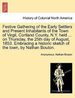 Festive Gathering of the Early Settlers and Present Inhabitants of the Town of Virgil, Cortland County, N.Y. held ... on Thursday, the 25th day of ... sketch of the town, by Nathan Bouton. 1241509182 Book Cover