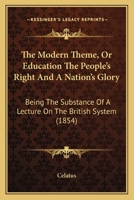 The Modern Theme, Or Education The People's Right And A Nation's Glory: Being The Substance Of A Lecture On The British System 1104315297 Book Cover