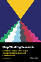 Stop Wasting Research : Maximize the Product Impact of Your Organization's Customer Insights 1959029991 Book Cover
