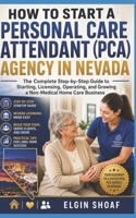 HOW TO START A PERSONAL CARE ATTENDANT (PCA) AGENCY IN NEVADA: The Complete Step-by-Step Guide to Starting, Licensing, Operating, and Growing a Non-Medical Home Care Business B0H49F9BRX Book Cover