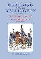 Charging Against Wellington: The French Cavalry in the Peninsular War, 1807-1814 1848325916 Book Cover