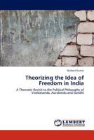 Theorizing the Idea of Freedom in India: A Thematic Revisit to the Political Philosophy of Vivekananda, Aurobindo and Gandhi 3847378422 Book Cover