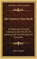 The Literary Class Book: Or Readings In English Literature; And The Art Of Reading And The Principles Of Elocution 0548315264 Book Cover