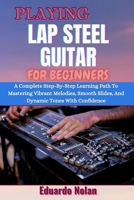PLAYING LAP STEEL GUITAR FOR BEGINNERS: A Complete Step-By-Step Learning Path To Mastering Vibrant Melodies, Smooth Slides, And Dynamic Tones With Confidence B0F27H1Q5T Book Cover