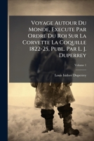 Voyage Autour Du Monde, Execute Par Ordre Du Roi Sur La Corvette La Coquille 1822-25, Publ. Par L. J. Duperrey, Volume 1 1286138183 Book Cover