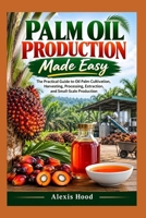 Palm Oil Production Made Easy: The Practical Guide to Oil Palm Cultivation, Harvesting, Processing, Extraction, and Small-Scale Production B0HJ7HPFGZ Book Cover