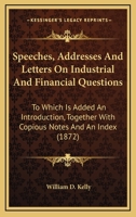 Speeches, Addresses, and Letters on Industrial and Financial Questions: To Which Is Added an Introduction, Together with Copious Notes and an Index 1014690293 Book Cover