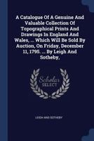 A Catalogue of a Genuine and Valuable Collection of Topographical Prints and Drawings in England and Wales, ... Which Will Be Sold by Auction, on Fr 1021546356 Book Cover
