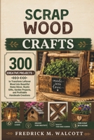 SCRAP WOOD CRAFTS: 300 Creative Projects to Transform Leftover Wood into Beautiful Home Décor, Rustic Gifts, Garden Projects, and Profitable Handmade Creations B0H55XMM4Z Book Cover