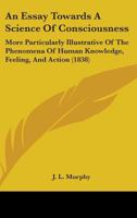 An Essay Towards A Science Of Consciousness: More Particularly Illustrative Of The Phenomena Of Human Knowledge, Feeling, And Action 1164571109 Book Cover